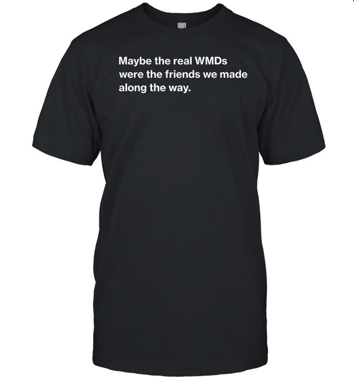 Maybe The Real Wmds Were The Friends We Made Along The Way Shirt