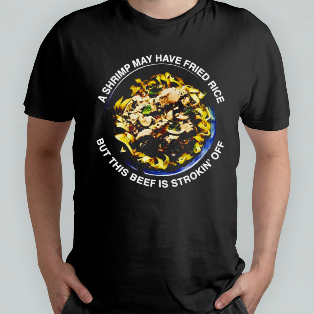 A shrimp may have fried rice but this beef is strokin’ off shirt