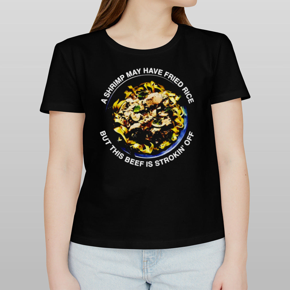 A shrimp may have fried rice but this beef is strokin’ off shirt