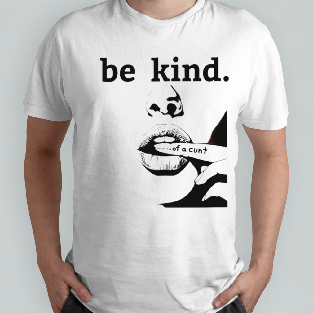 Be kind of a cunt shirts