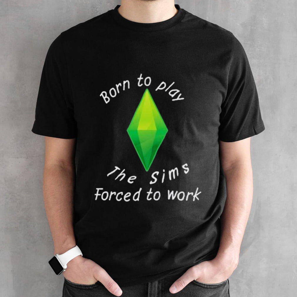 Born To Play The Sims Forced To Work shirt