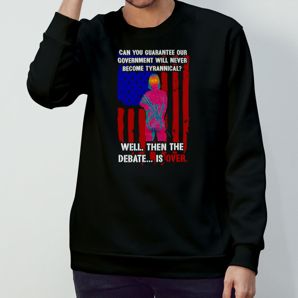Can you guarantee our government will never become tyrannical well then the debate is over shirt