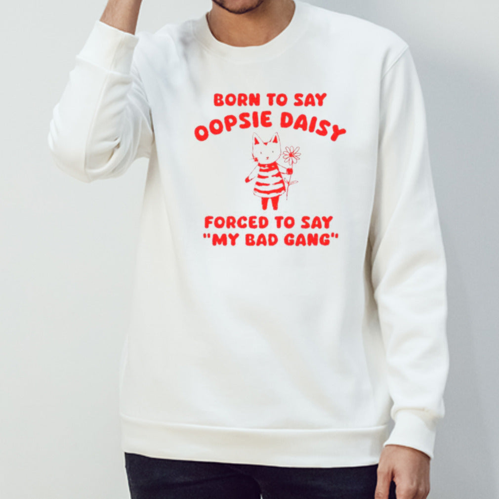 Cat born to say oopsie daisy forced to say my bad gang shirts