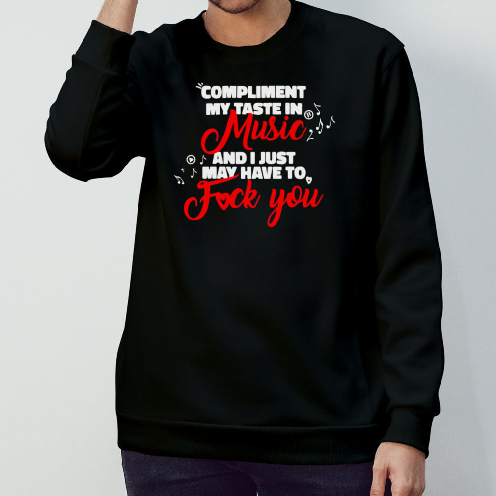 Compliment my taste in music and I just May have to fuck you shirts