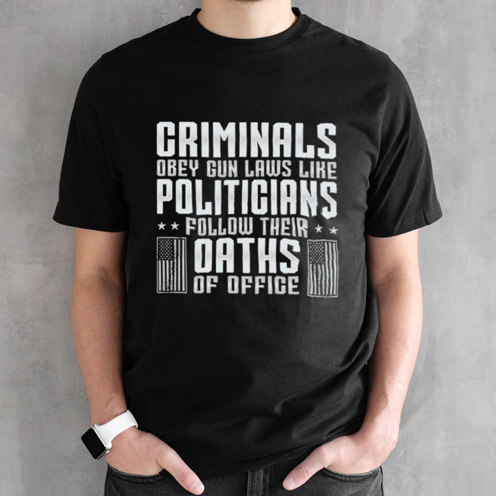 Criminals obey gun laws like politicians follow their oaths of office shirts