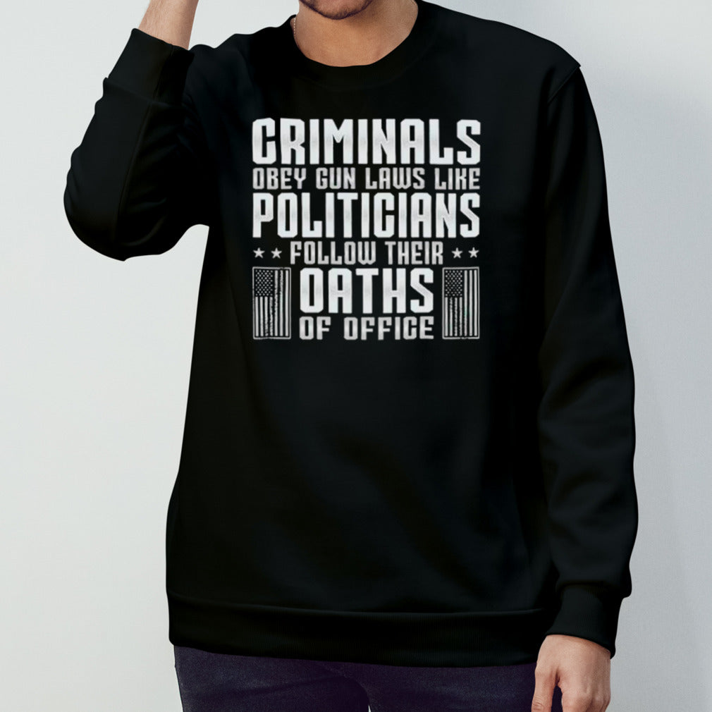 Criminals obey gun laws like politicians follow their oaths of office shirts