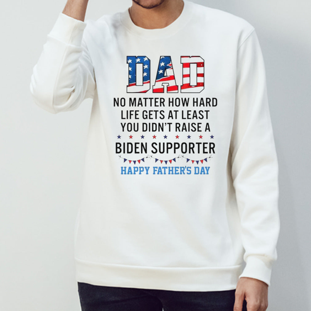 Dad No Matter How Hard Life Gets At Least You Didn’t Raise A Biden Supporter Happy Fathers Day T-shirt