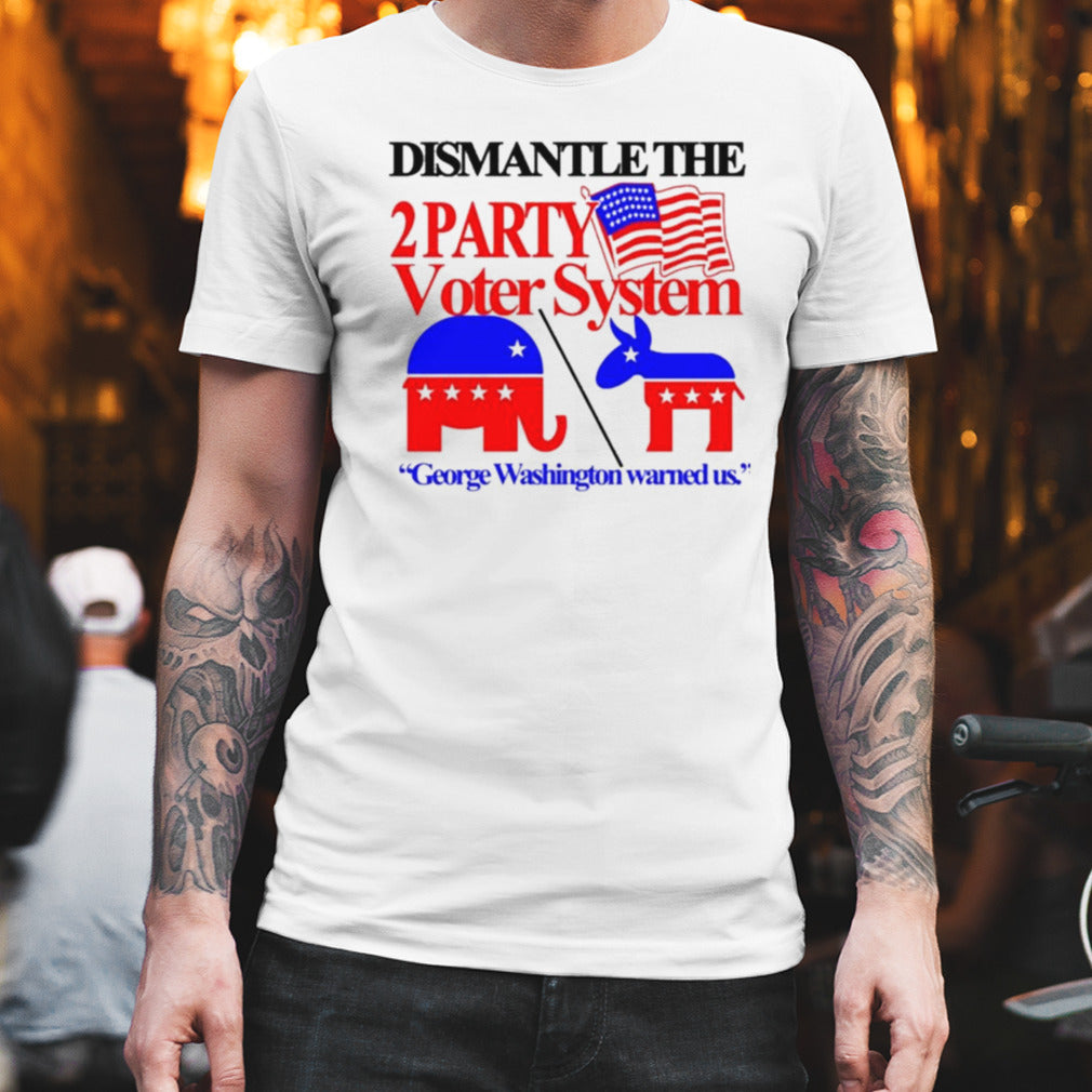 Dismantle The 2 Party Voter System George Washington Warned Us Shirt