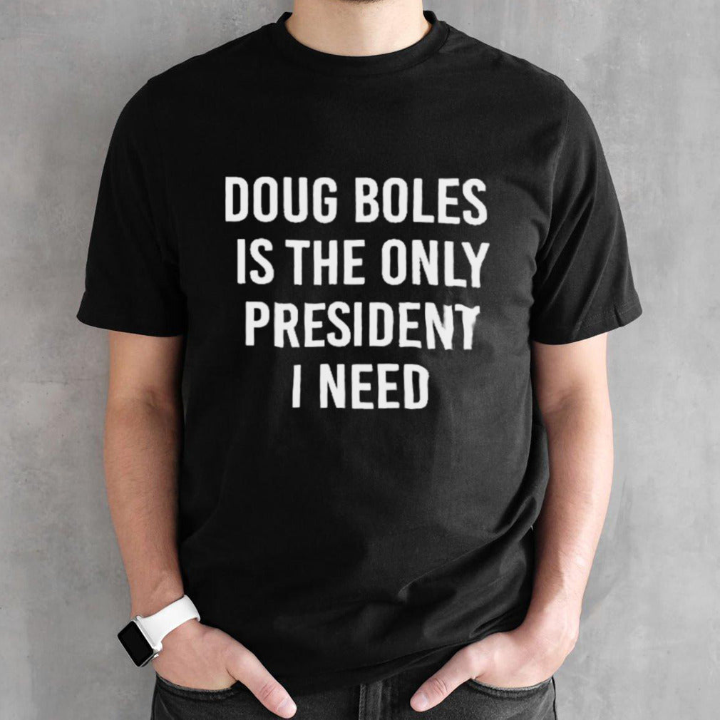 Doug Boles Is The Only President I Need Shirt