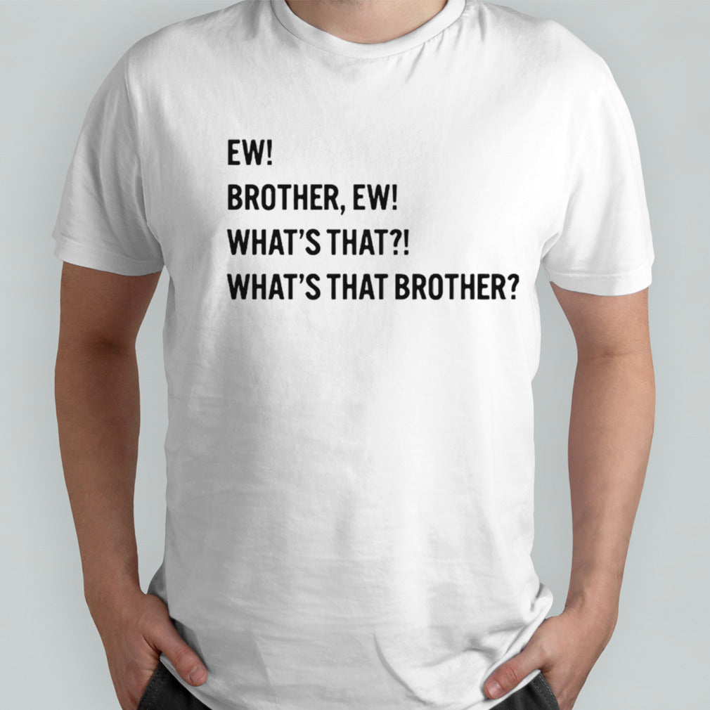 Ew brother ew what’s that what’s that brother shirt