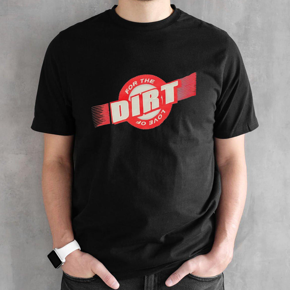 For the love of dirt shirt