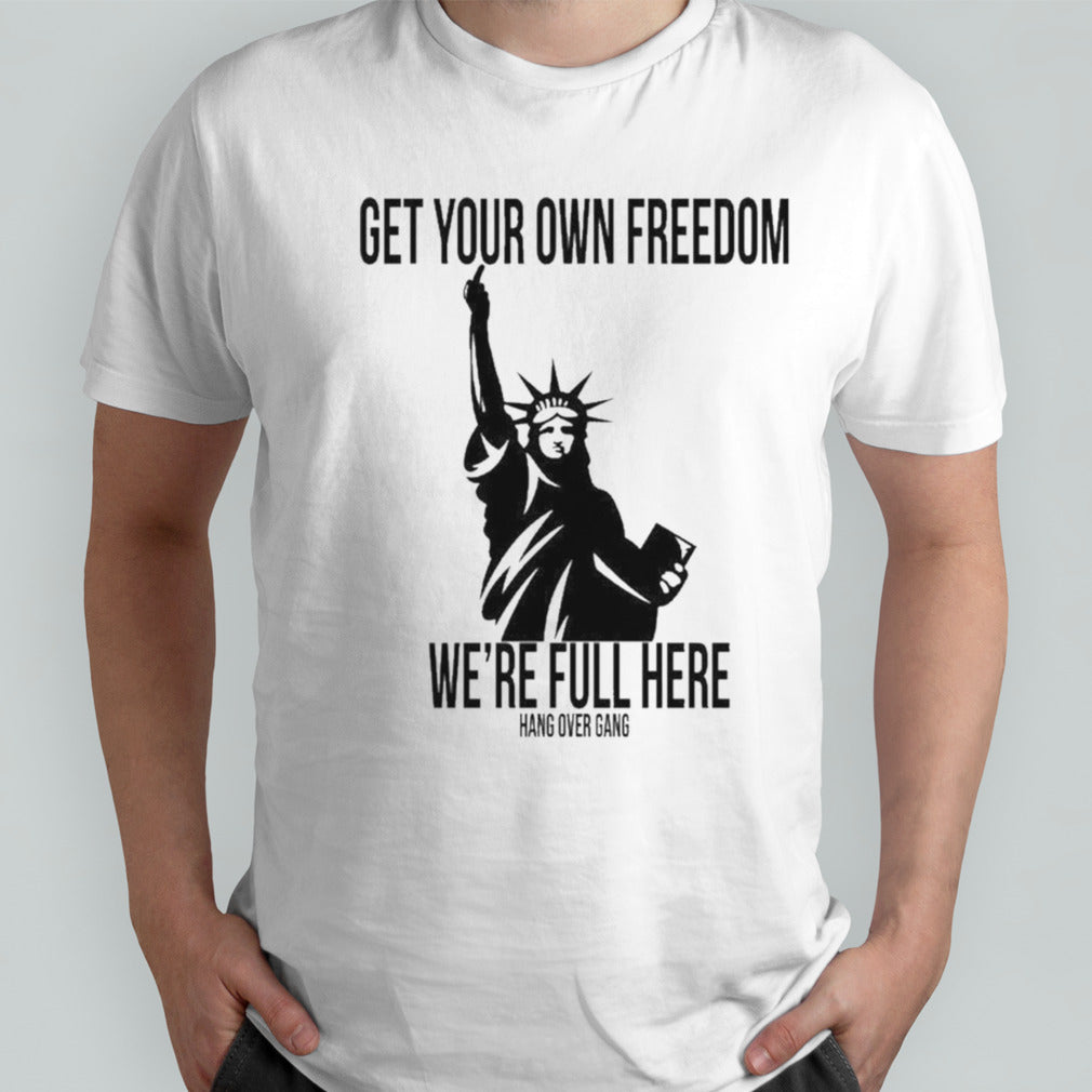 Get Your Own Freedom We’re Full Here Shirt