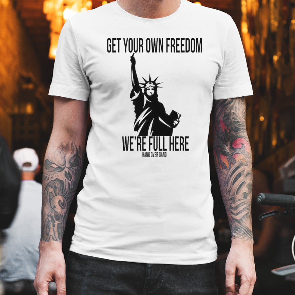 Get Your Own Freedom We’re Full Here Shirt