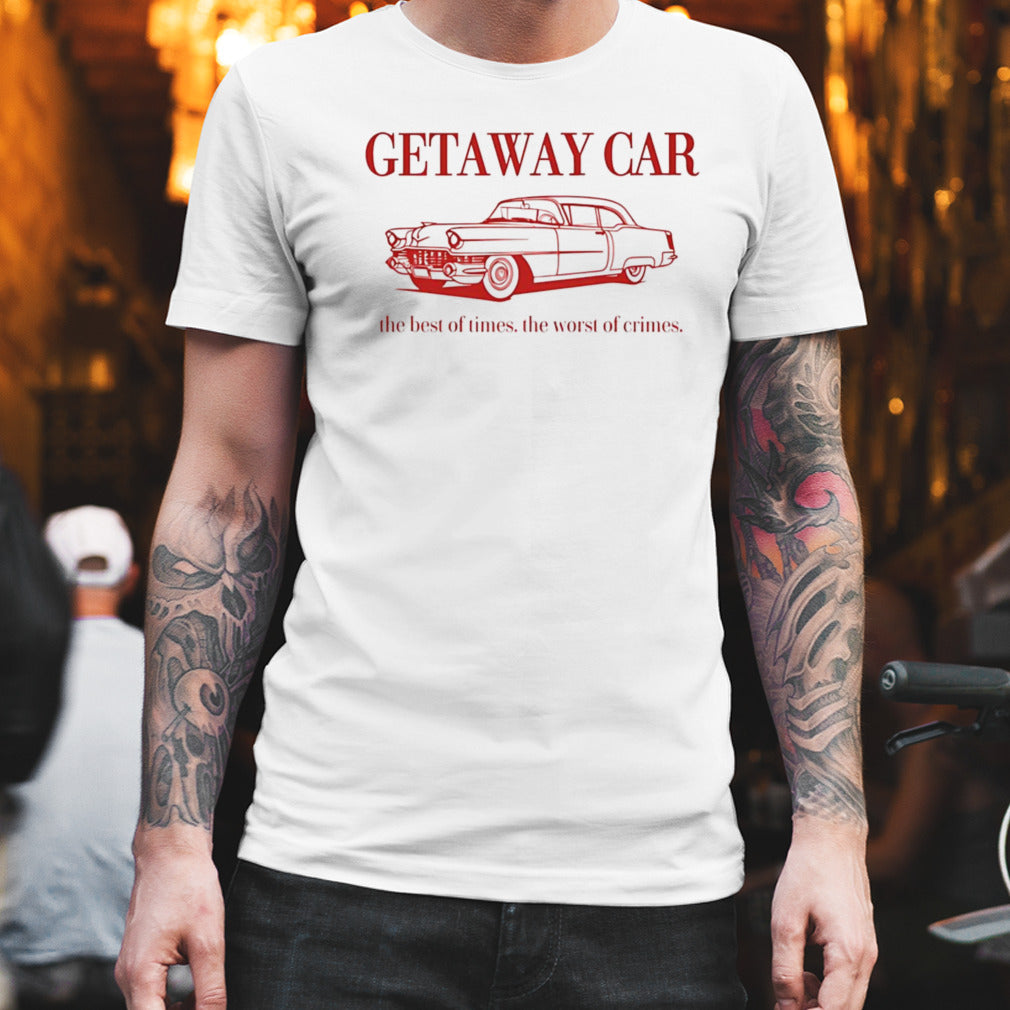 Getaway car the best of times the worst of crimes shirt