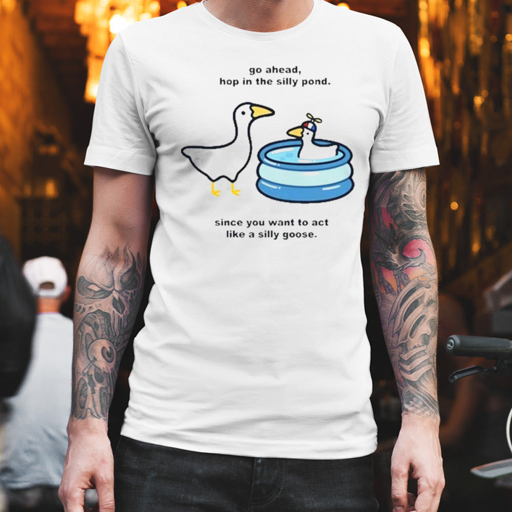 Go Ahead Hop In The Silly Pond Since You Want To Act Like A Silly Goose Shirt