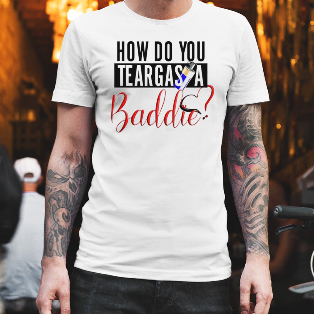 How do you teargas a baddie shirt