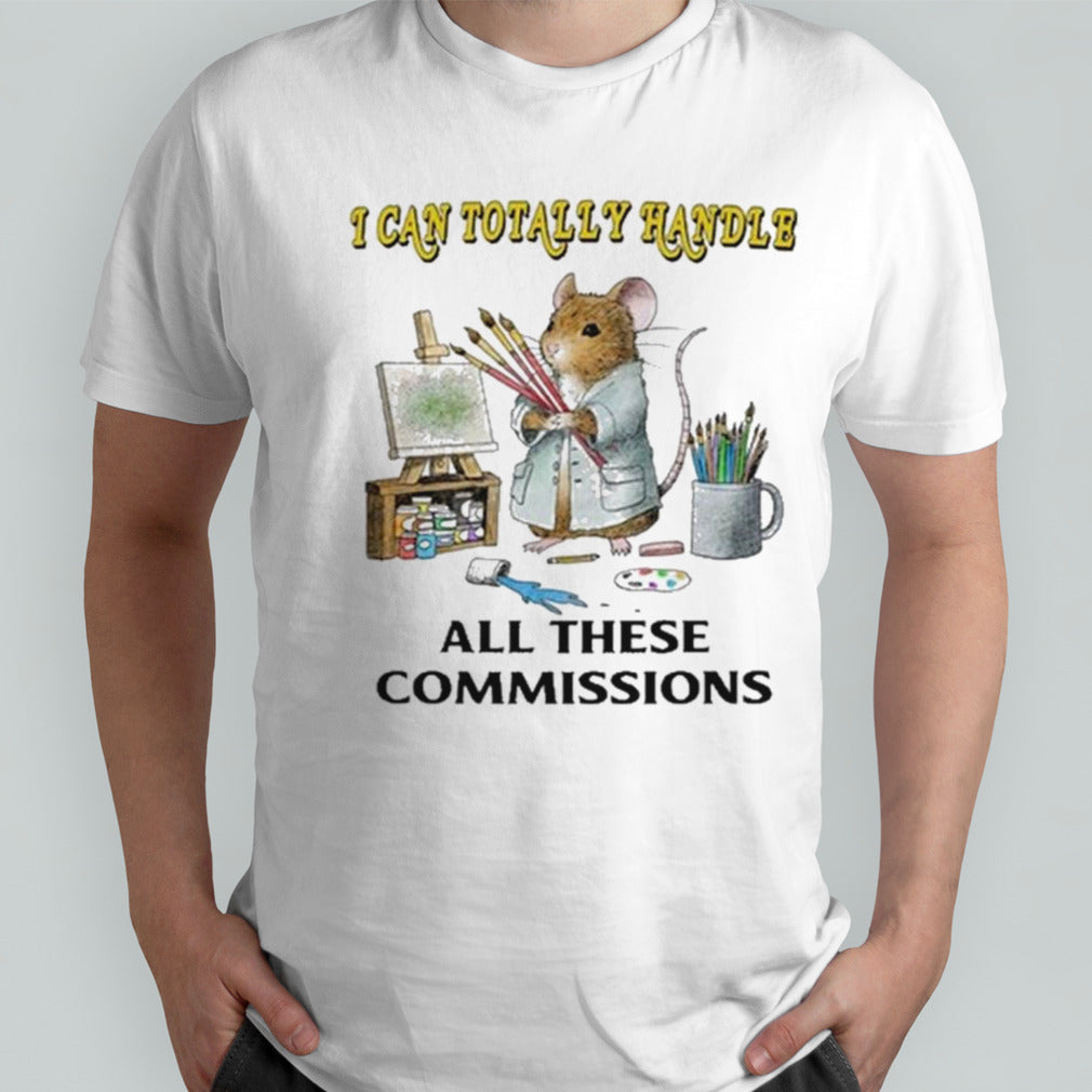 I Can Totally Handle All These Commissions shirt