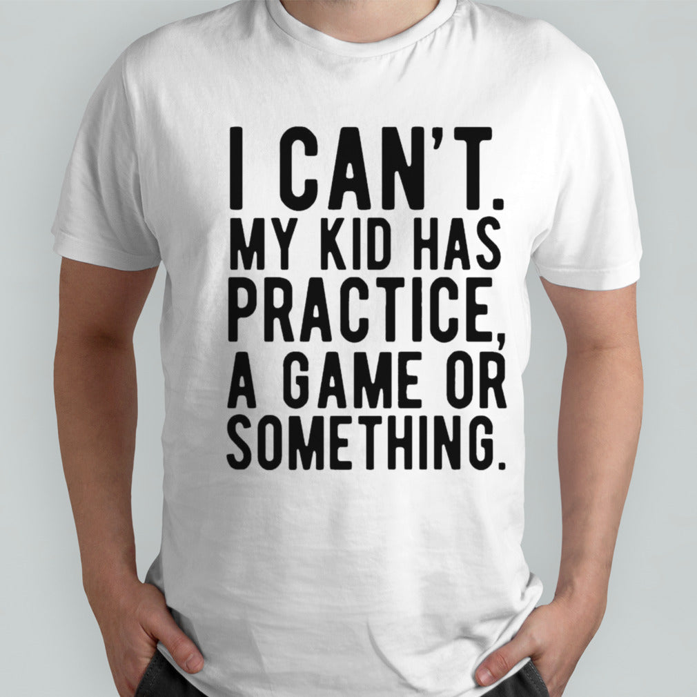 I Cant My Kid Has Practice A Game Or Something Mothers Day Shirts
