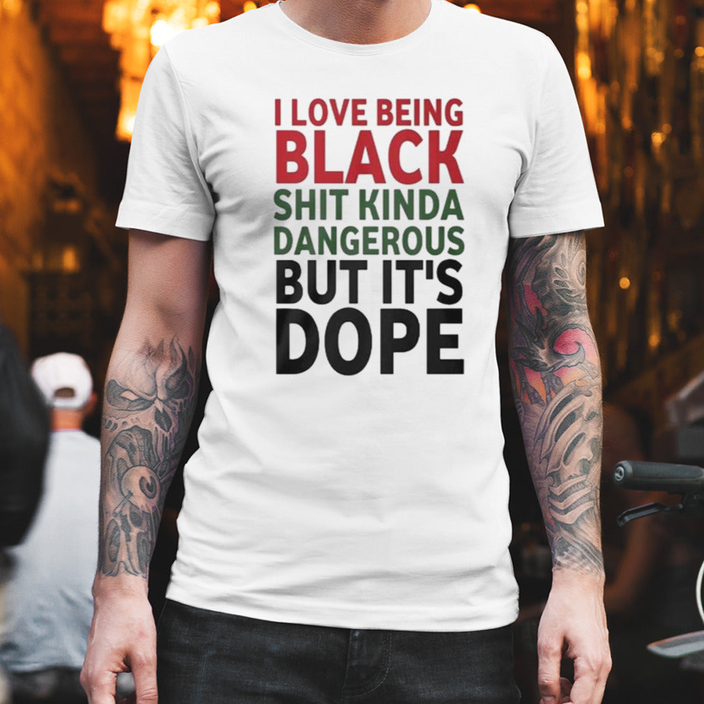 I Love Being Black Shit Kinda Dangerous But It’s Dope T-shirt