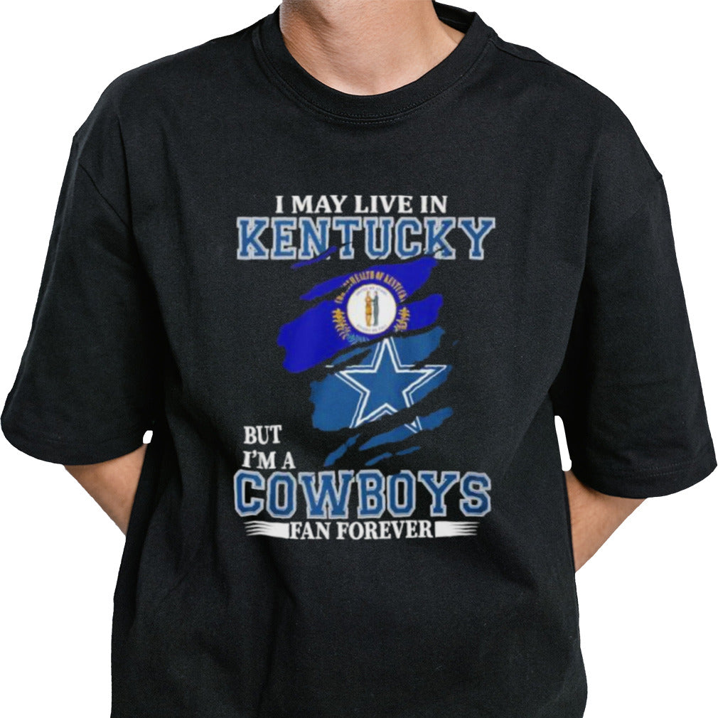 I May Live In Kentucky But I’m A Dallas Cowboys Fan Forever Shirt
