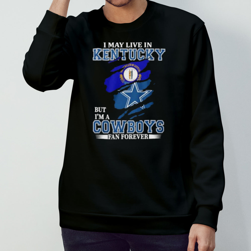 I May Live In Kentucky But I’m A Dallas Cowboys Fan Forever Shirt