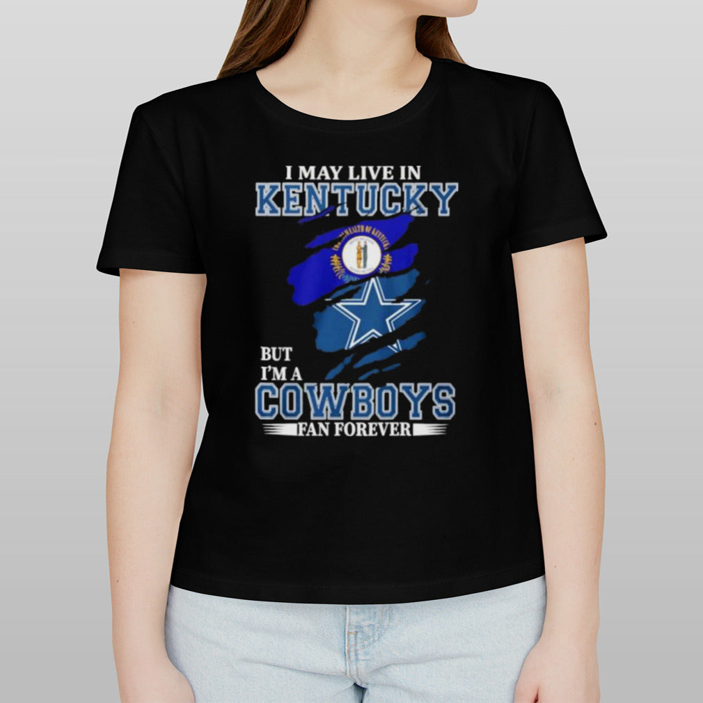 I May Live In Kentucky But I’m A Dallas Cowboys Fan Forever Shirt