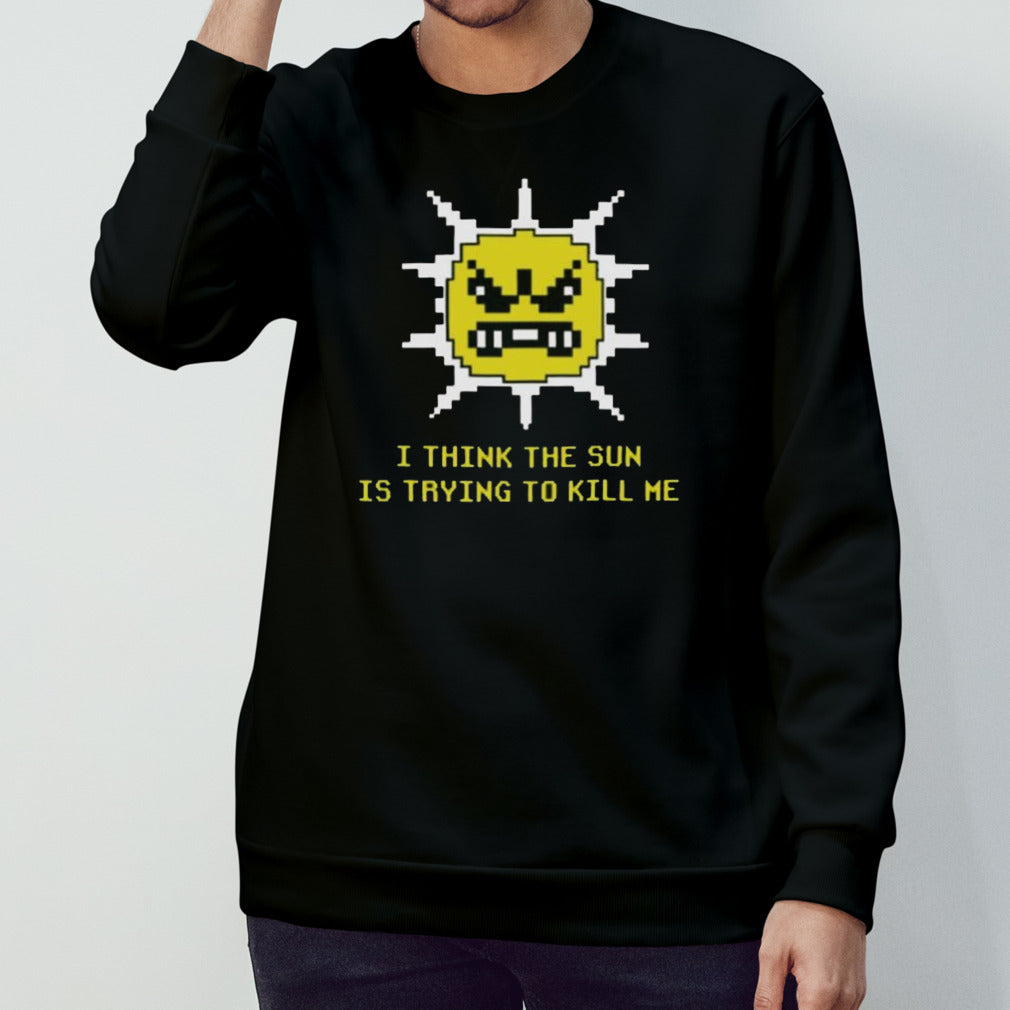 I Think The Sun Is Trying To Kill Me T-shirt