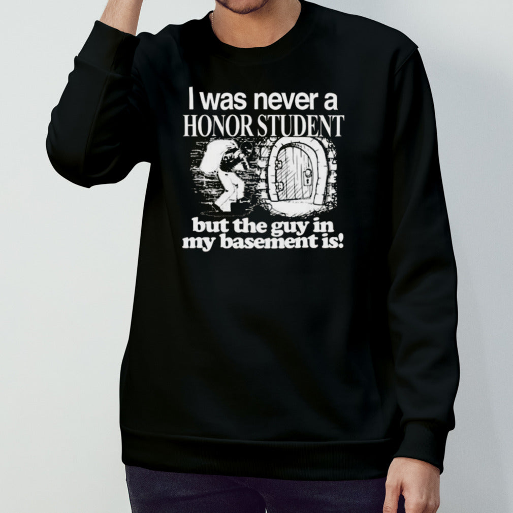 I Was Never A Honor Student But The Guy In My Basement Is T-shirt