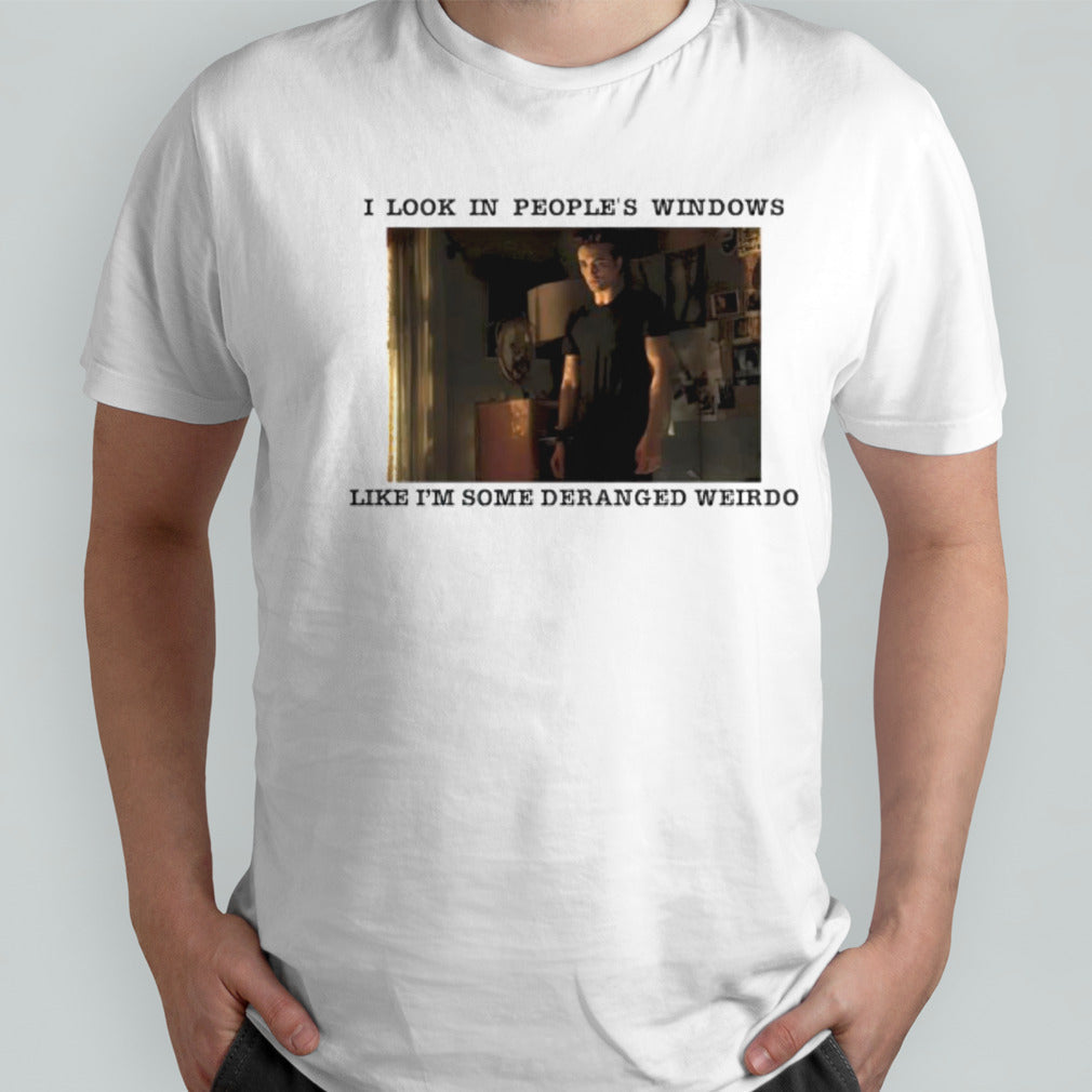 I look in peoples windows like im some Deranged Weirdo shirt
