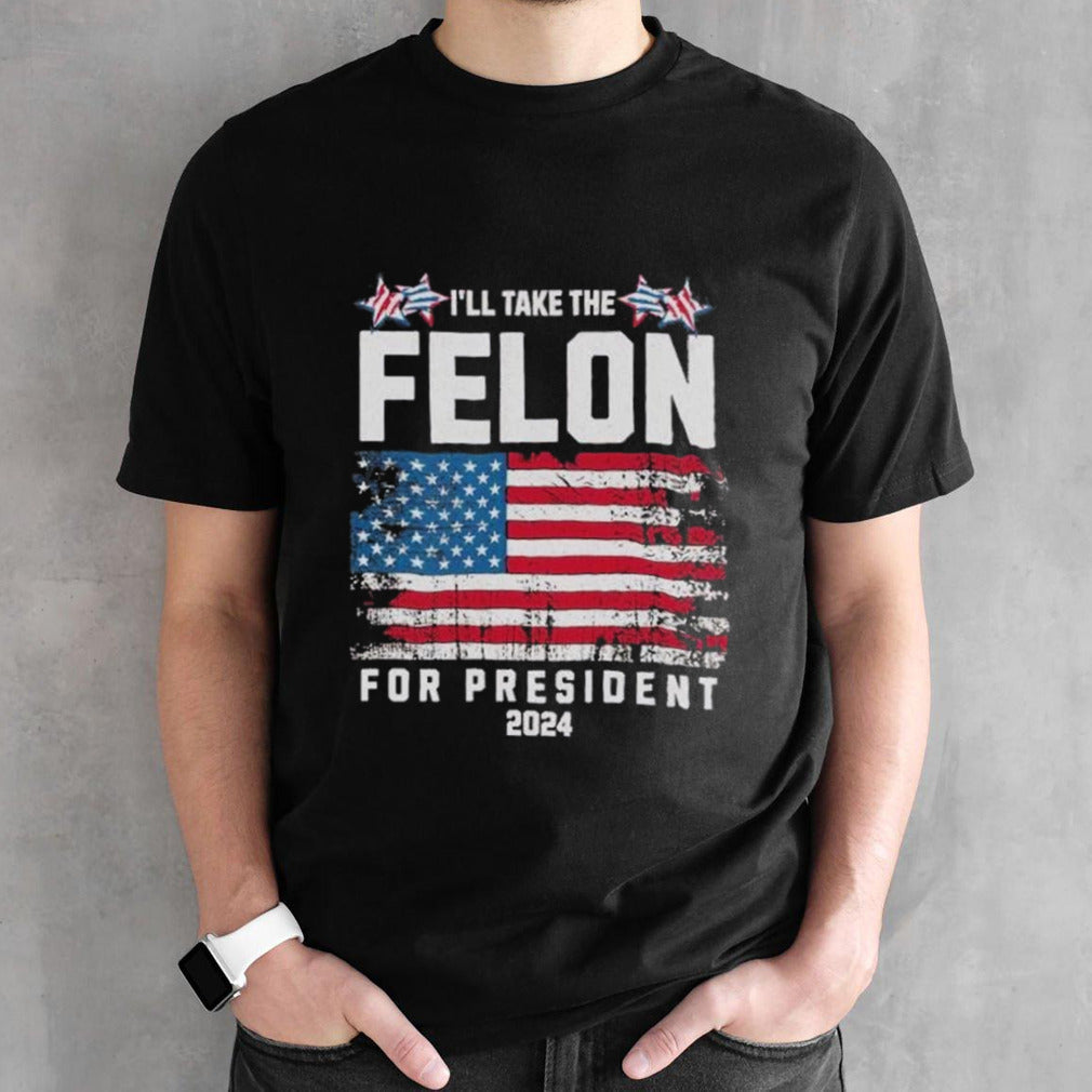 I’ll Take The Felon For President Trump 2024 shirt