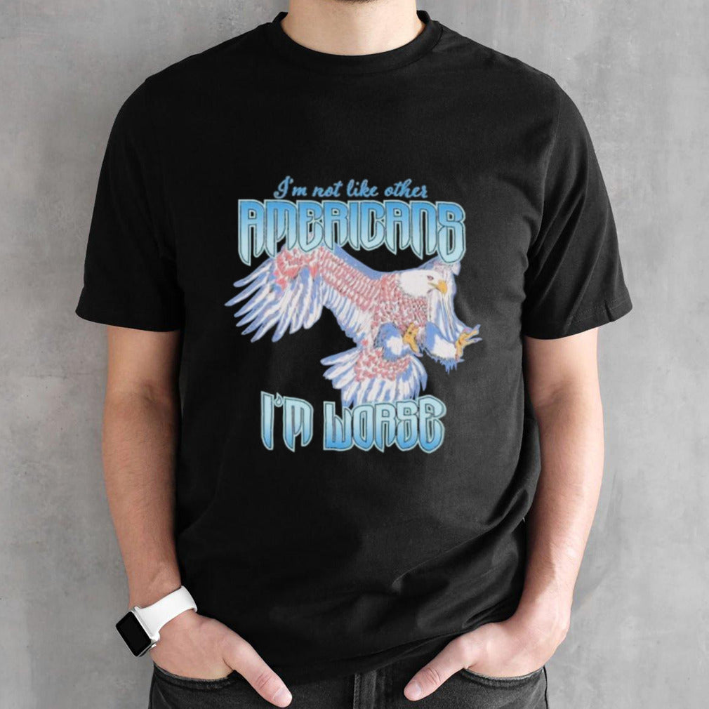 I’m Not Like Other Americans I’m Worse Shirt