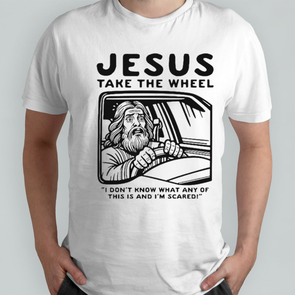Jesus take the wheel I dons’t know what any of this is and Is’m scared shirts