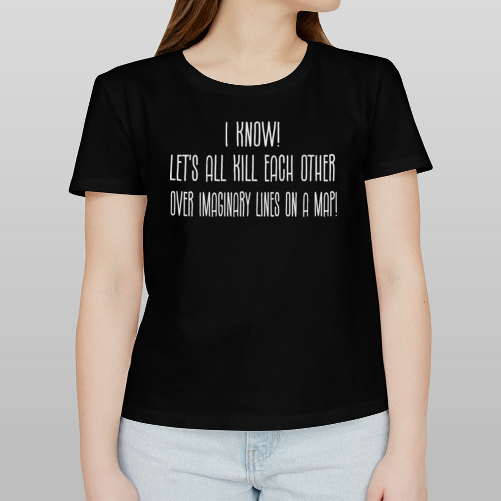 Let’s All Kill Each Other Over Imaginary Lines On A Map Shirt