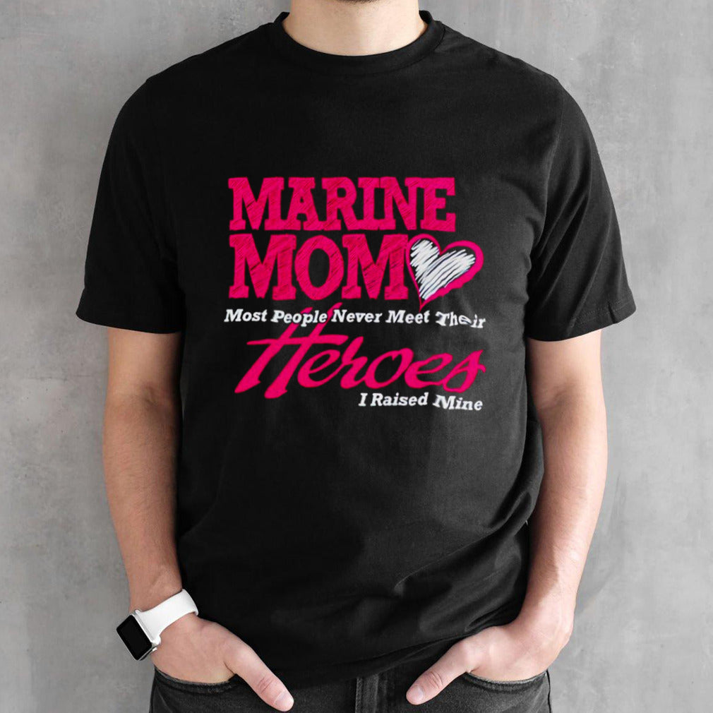 Marine mom most people never meet their heroes I raised mine shirt