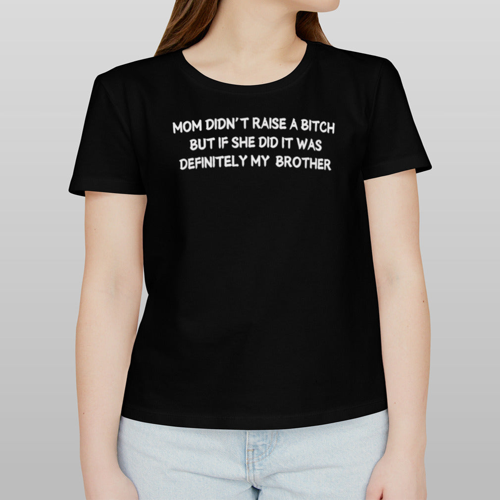 Mom didn’t raise a bitch but if she did it was definitely my brother shirt
