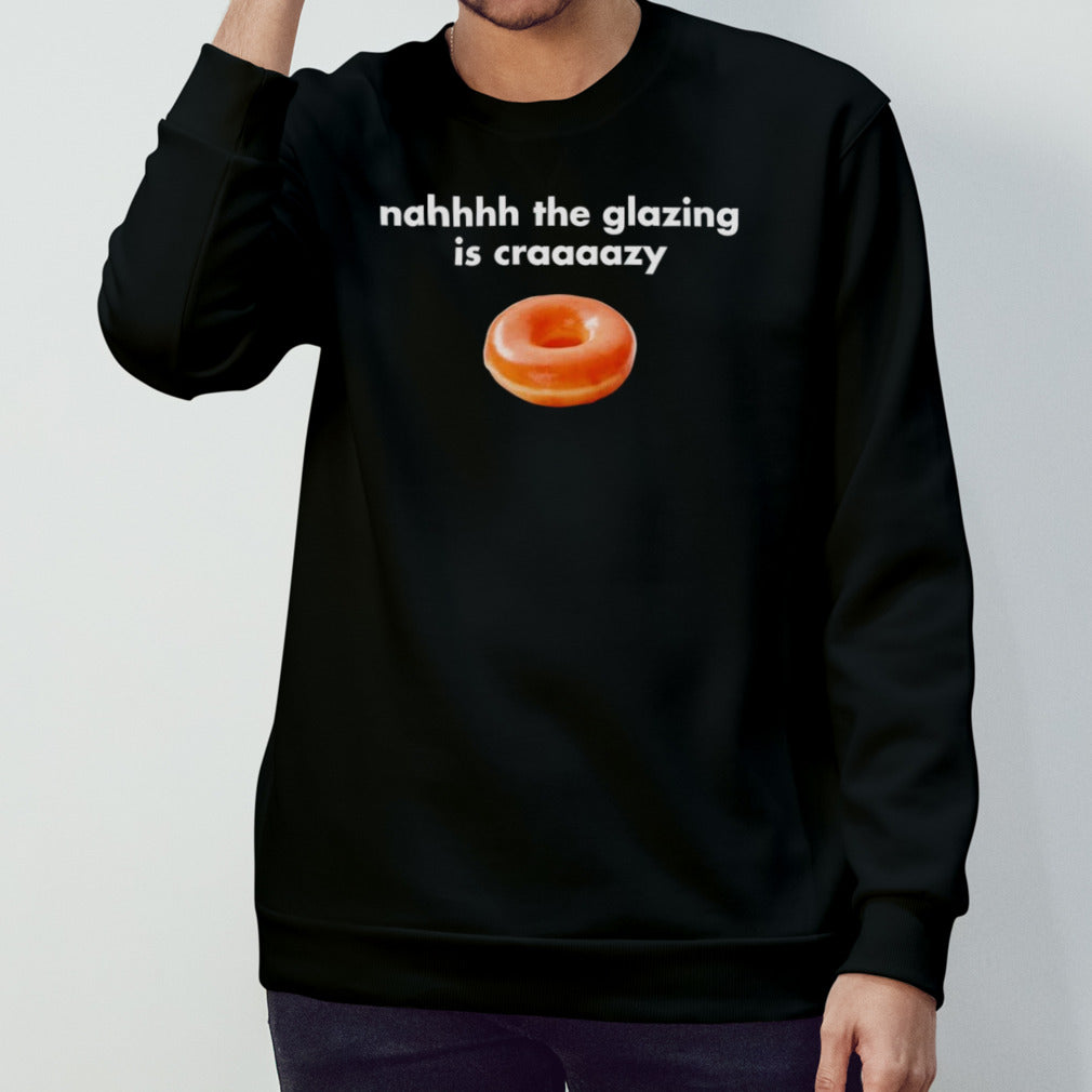 Nah the glazing is crazy shirt