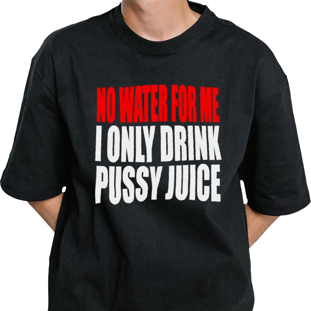 No water for me I only drink pussy juice shirt