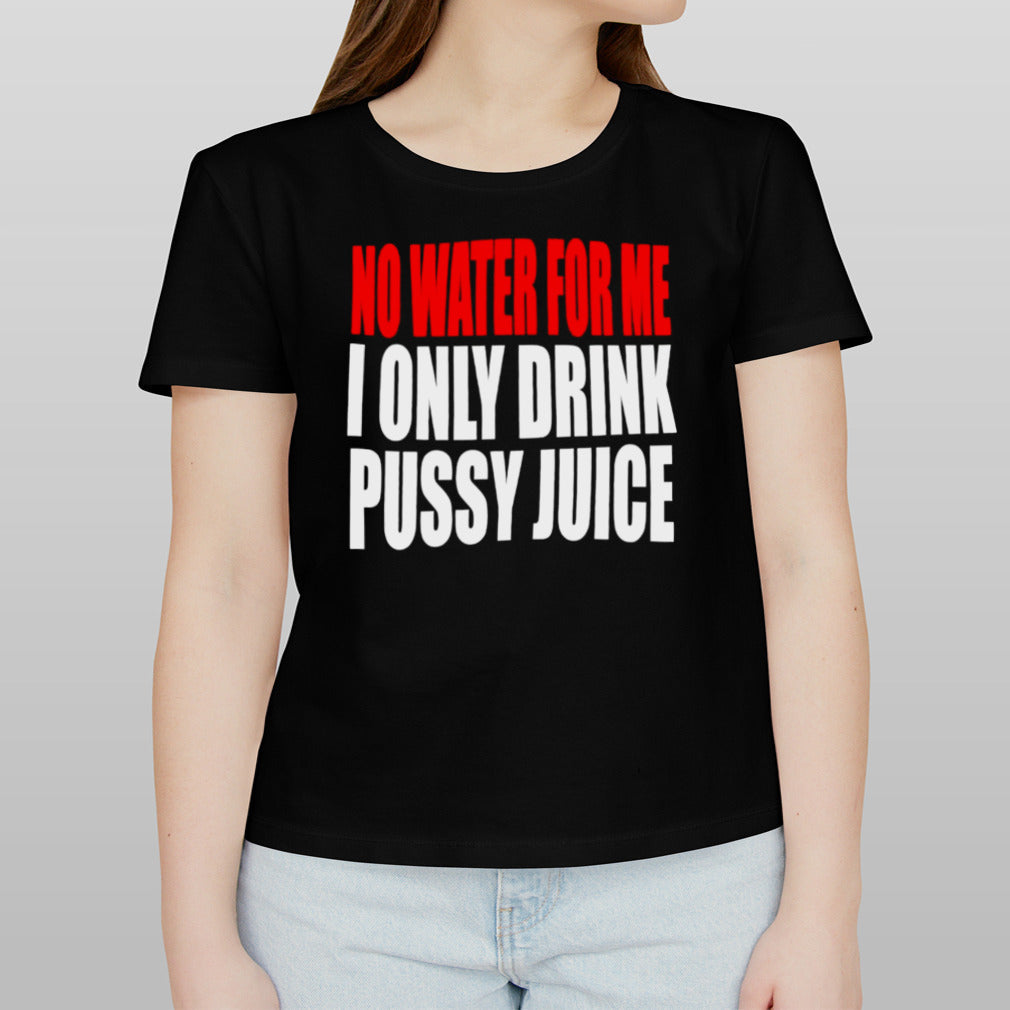 No water for me I only drink pussy juice shirt