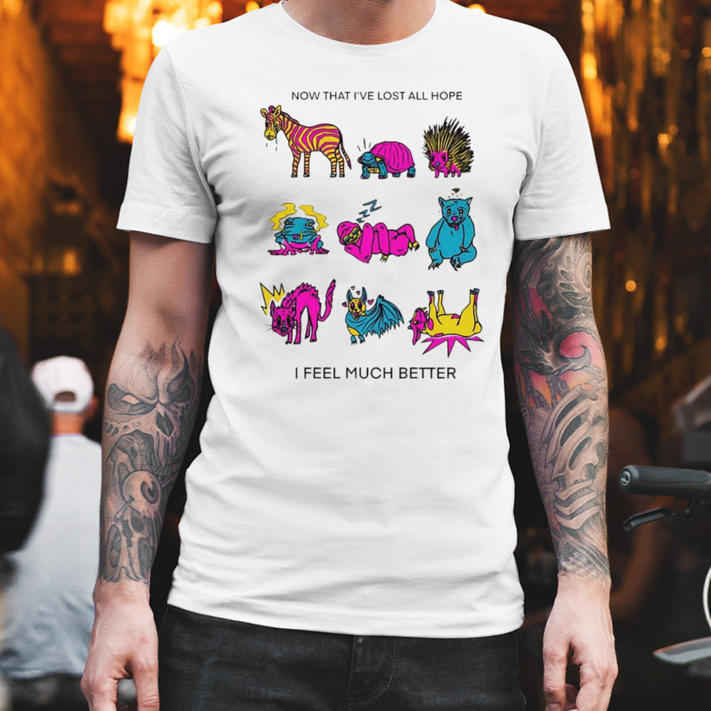 Now that I’ve lost all hope I feel much better shirt