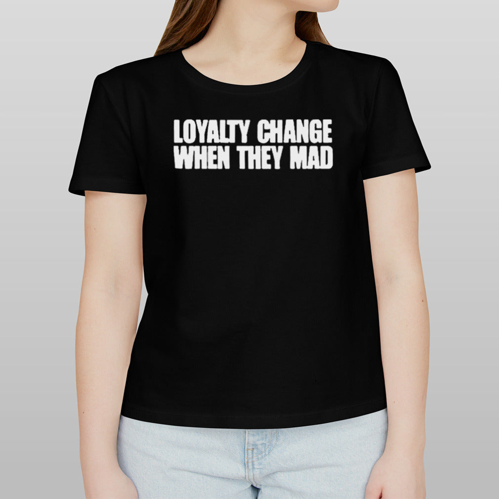 Official loyalty change when they mad Shirt