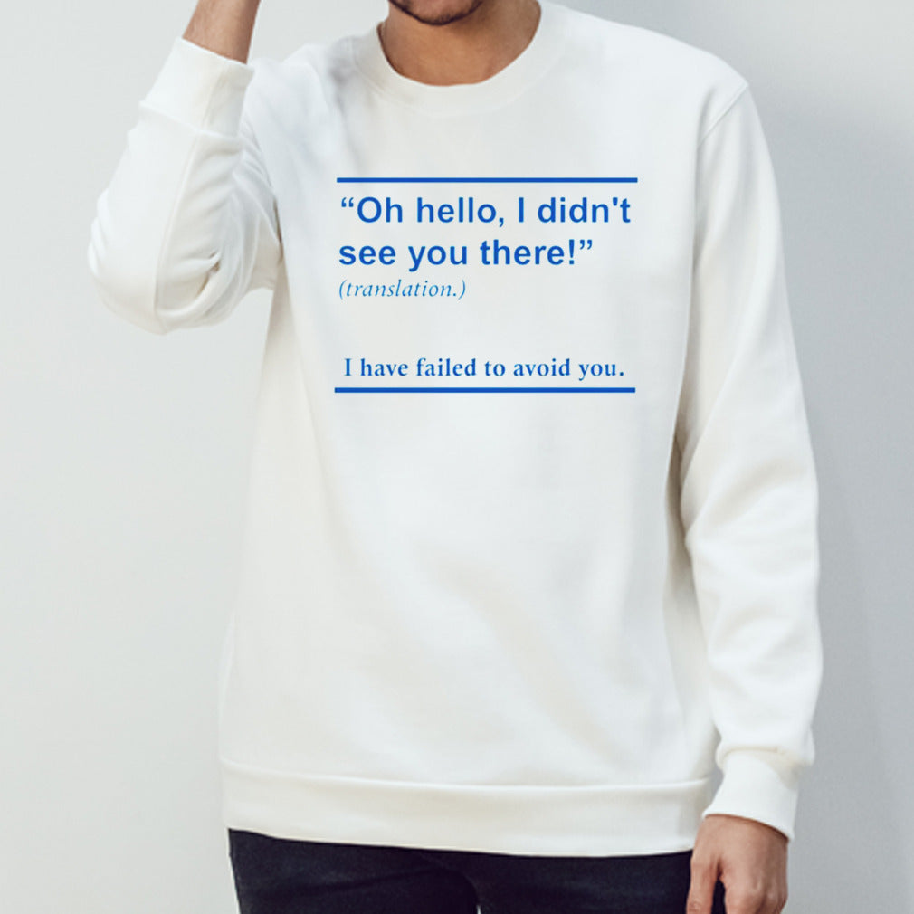 Oh hello i didnt see you there i have failed to avoid you shirt