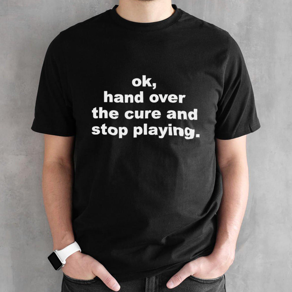 Ok hand over the cure and stop playing shirt