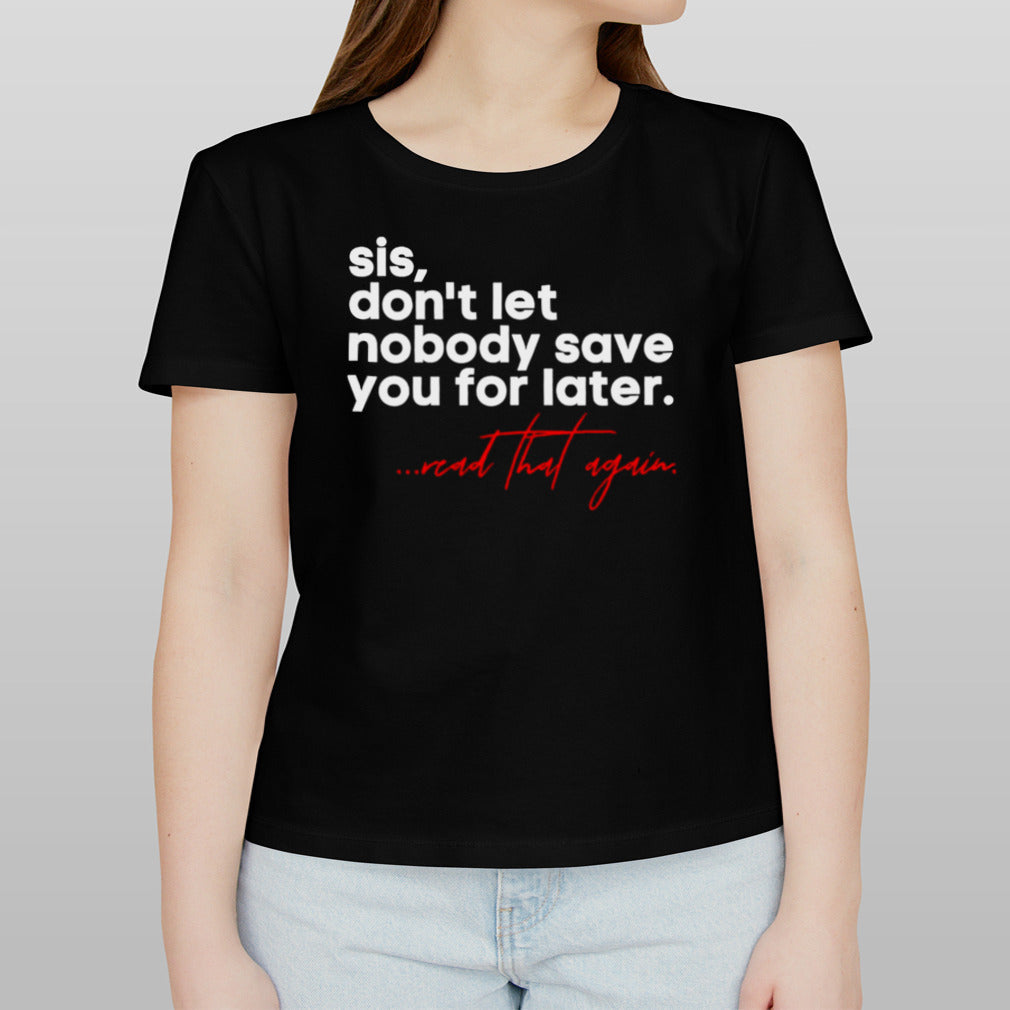 Sis don’t let nobody save you for later read that again shirt
