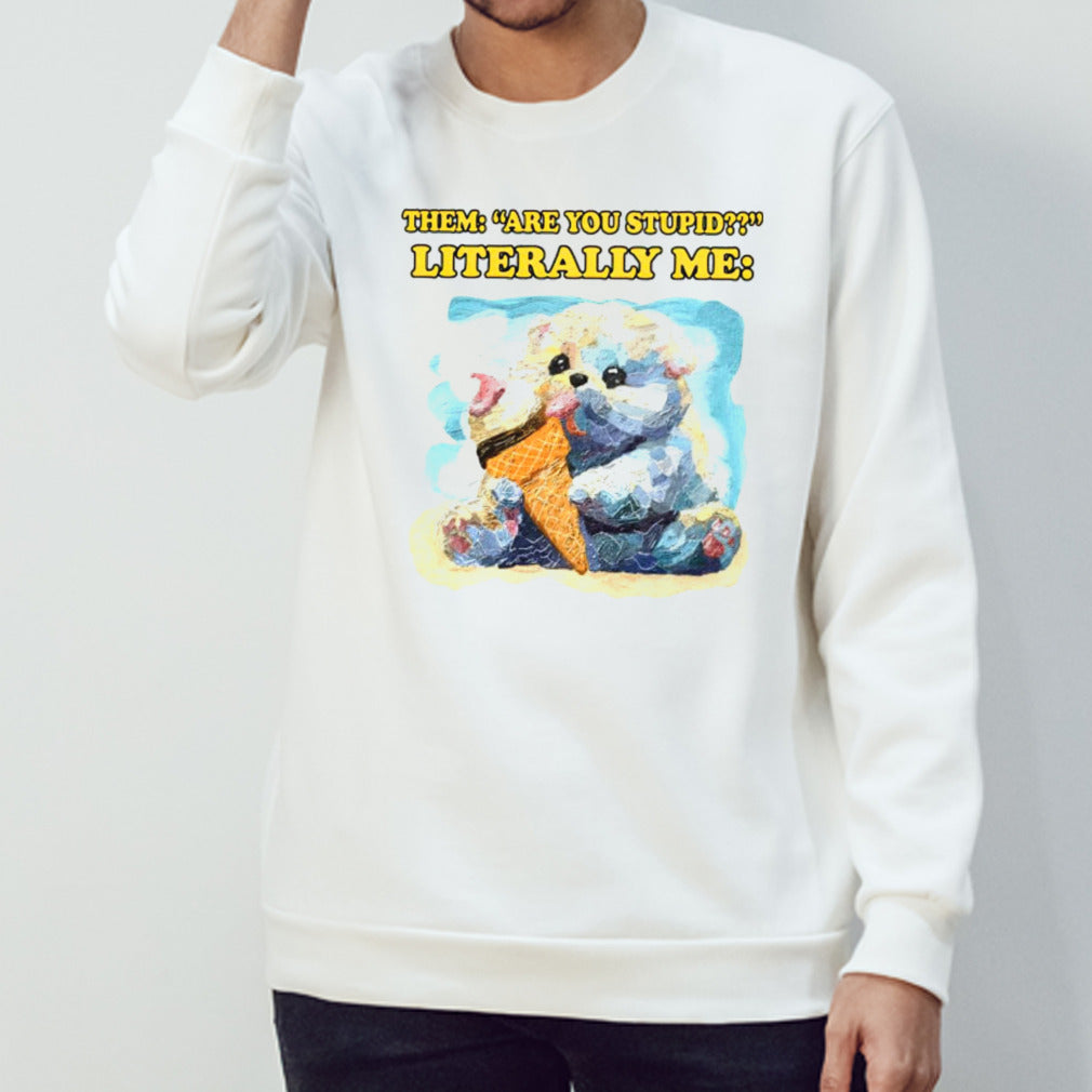 Them are you stupid literally me shirts