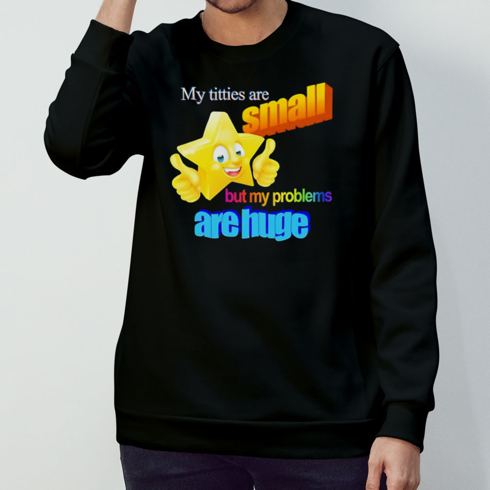 Titties are small but my problems are huge shirt