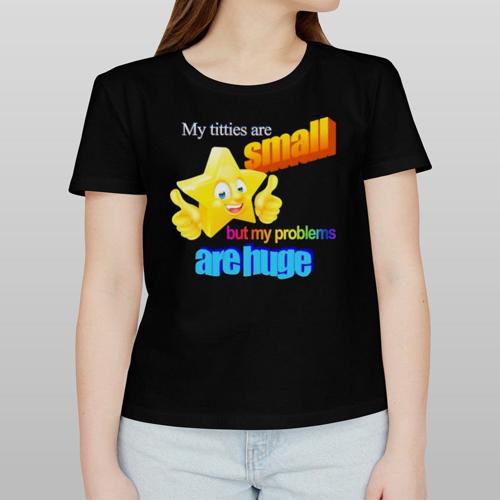 Titties are small but my problems are huge shirt