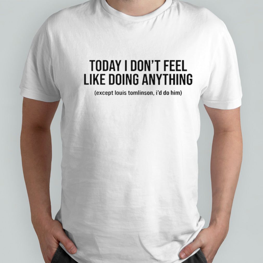 Today I dons’t feel like doing anything except louis tomlinson Is’d do him shirts