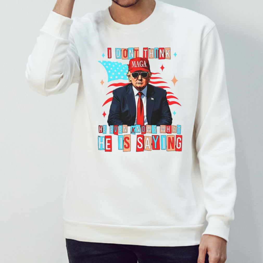 Trump i don’t think he even knows what he is saying shirt