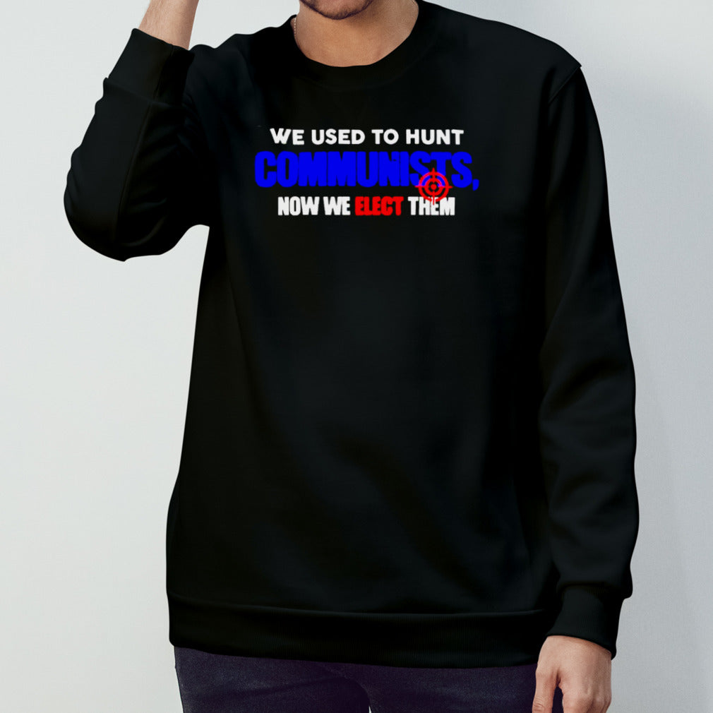 We Used To Hunt Communists Now We Elect Them shirt