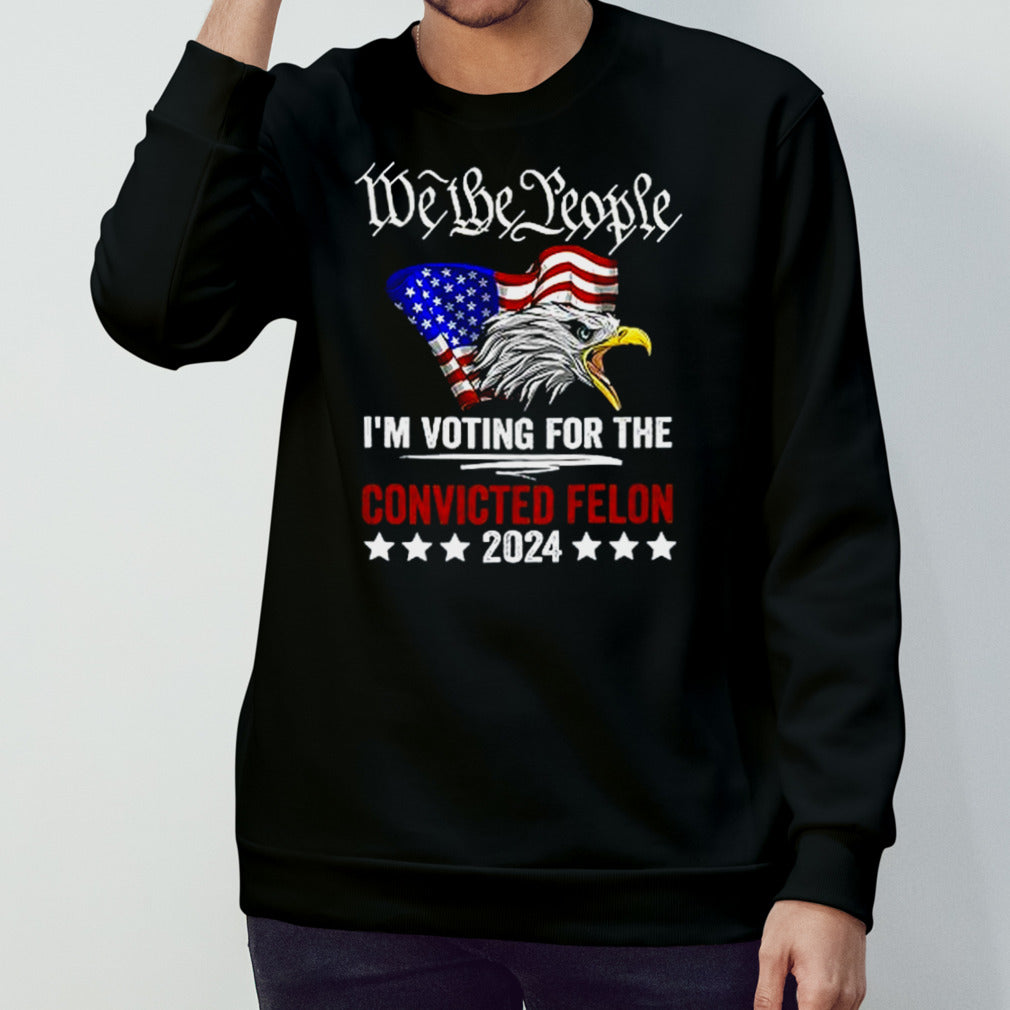 We the People 2024 I’m Voting For The Convicted Felon Eagle T shirt